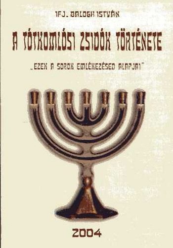 Balogh István ifj. - A tótkomlósi zsidók története. "Ezek a sorok emlékezésed alapjai"