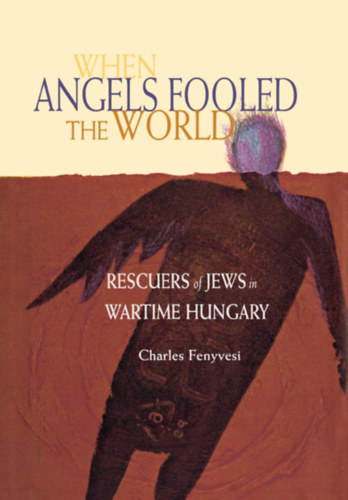 Charles Fenyvesi - When Angels Fooled the World - Rescuers of Jews in Wartime Hungary