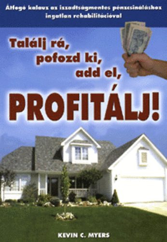 Kevin C. Myers - Tallj r, pofozd ki, add el, profitlj! - tfog kalauz az izzadsgmentes pnzcsinlshoz ingatlan rehabilitcival