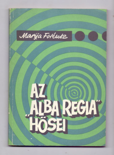 Marija Fortusz - Az "Alba Regia" hsei - Egy feldert rnagy feljegyzsei a msodik vilghborbl