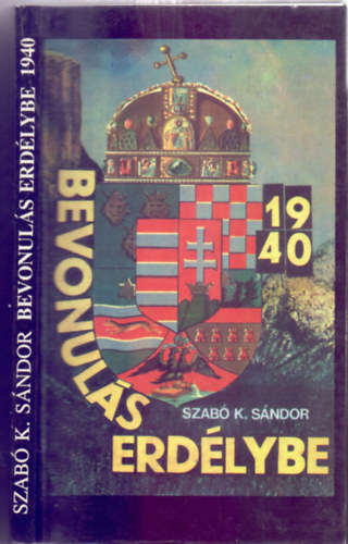 Szabó K. Sándor - Bevonulás Erdélybe (Erdély 1940. VII.2 - IX.28.)
