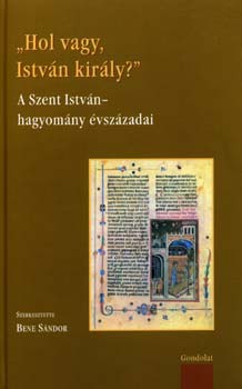 Szerk.: Bene Sndor - "Hol vagy, Istvn kirly?" - A Szent Istvn-hagyomny vszzadai