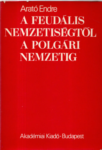 Arató Endre - A feudális nemzetiségtől a polgári nemzetig - A magyarországi nem magyar népek nemzeti ideológiájának előzményei