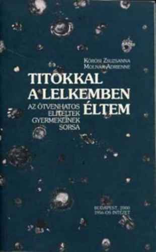K�r�si Zsuzsanna-Moln�r Adrien - Titokkal a lelkemben �ltem: az �tvenhatos el�t�ltek gyermekeinek sorsa