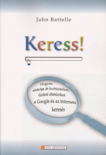 John Battelle - Keress! (Hogyan alakítja át kultúránkat, üzleti életünket a Google és az internetes keresés)