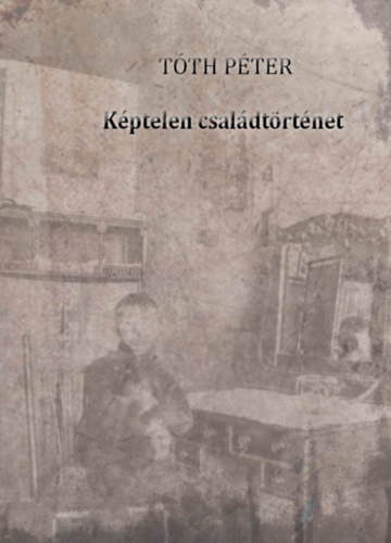 Tóth Péter - Képtelen családtörténet