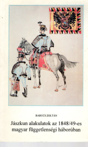 Babucs Zoltán - Jászkun alakulatok az 1848/49-es magyar függetlenségi háborúban