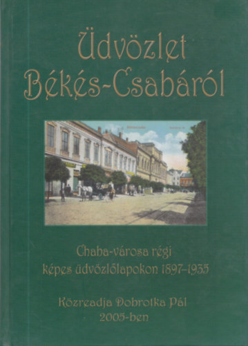 G�cs B�la Zsibrita Zolt�n - �dv�zlet B�k�s-Csab�r�l (Chaba-v�rosa r�gi k�pes �dv�zl�lapokon 1897-1935)