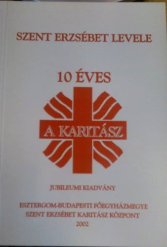 Kov�cs Gy�ngyi  (szerk.) - Szent Erzs�bet levele (10 �ves a karit�sz) - Jubileumi kiadv�ny
