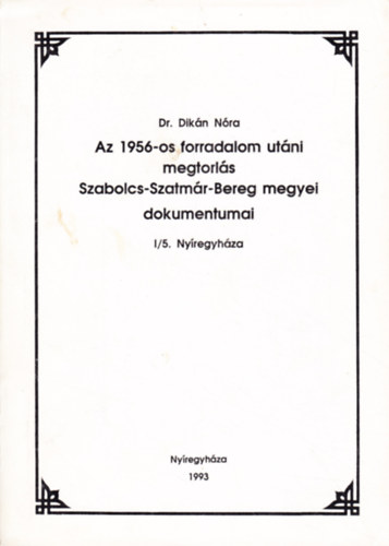 Dr. Dikn Nra - Az 1956-os forradalom utni megtorls Szabolcs-Szatmr-Bereg megyei dokumentumai I/5. Nyregyhza