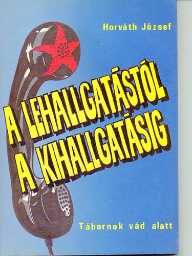 Horvth Jzsef - A lehallgatstl a kihallgatsig - Tbornok vd alatt