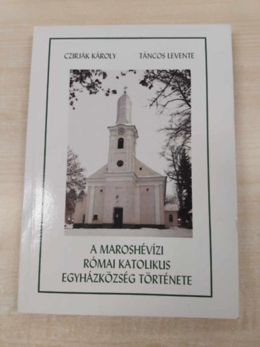 T�ncos Levente Czirj�k K�roly - A marosh�v�zi r�mai katolikus egyh�zk�zs�g t�rt�nete