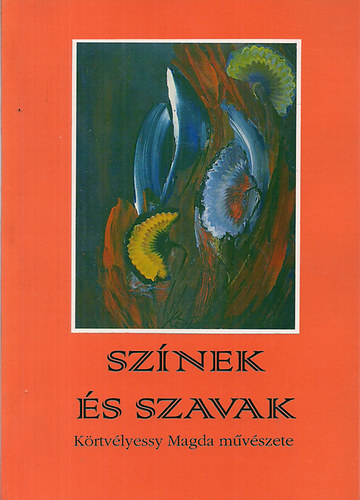 Sz�nek �s szavak - K�rtv�lyessy Magda m�v�szete (Kritik�k, �tle�r�sok, versek, festm�nyek)