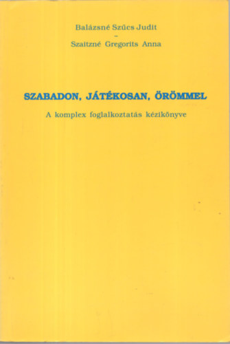 Bal�zsn� Sz�cs Judit; Szaitzn� Gregorits Anna - Szabadon, j�t�kosan, �r�mmel - A komplex foglalkoztat�s k�zik�nyve