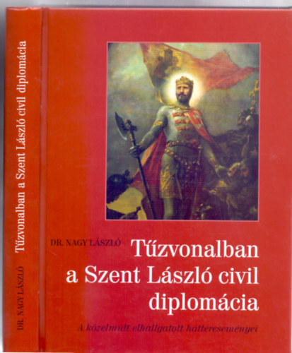 Dr. Nagy Lszl - Tzvonalban a Szent Lszl civil diplomcia - A kzelmlt elhallgatott httresemnyei