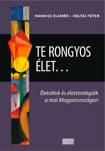 Hankiss Elem�r; Heltai P�ter - Te Rongyos �let... - �letc�lok �s �letstrat�gi�k a mai Magyarorsz�gon