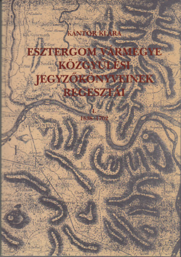 K�ntor Kl�ra - Esztergom v�rmegye k�zgy�l�si jegyz�k�nyveinek regeszt�i I. 1638-1702