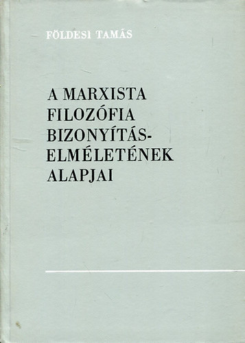 F�ldesi Tam�s - A marxista filoz�fia bizony�t�selm�let�nek alapjai