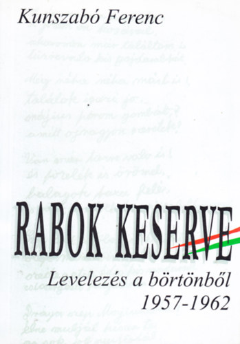 Kunszabó Ferenc - Rabok keserve. Levelezés a börtönből 1957-1962
