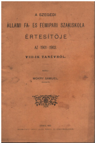 Mokry S�muel - A szegedi �llami fa- �s f�mipari szakiskola �rtes�t�je az 1901-1902. VIII-ik tan�vr�l