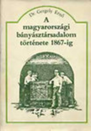 Gergely Ernő dr. - A magyarországi bányásztársadalom története 1867-ig (Tankönyvi szám: 42 300. Fekete-fehér illusztrációkkal. Melléklettel.)