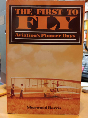 Sherwood Harris - The First to Fly: Aviation's Pioneer Days