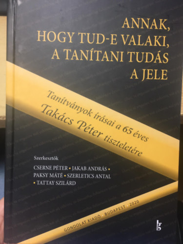 Jakab Andrs, Paksy Mt, Szerletics Antal, Tattay Szilrd Cserne Pter - Annak, hogy tud-e valaki, a tantani tuds a jele - Tantvnyok rsai a 65 ves Takcs Pter tiszteletre