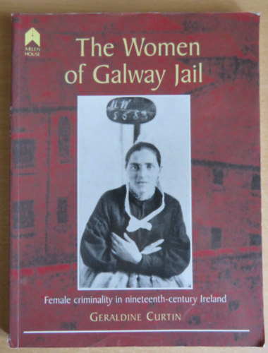 Geraldine Curtin - The Women of Galway Jail - Female Criminality in Nineteenth-Century Ireland