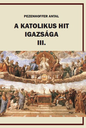 Pezenhoffer Antal - A katolikus hit igazsága III.