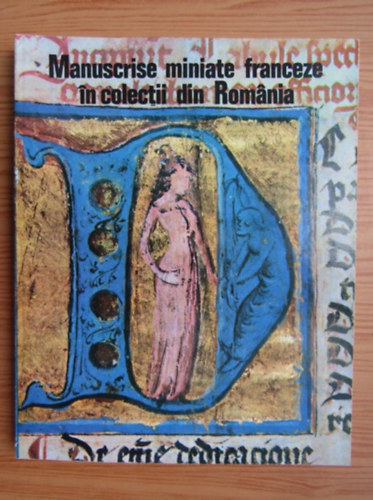 Manuscrise miniate franceze �n colectii din Rom�nia (francia k�ziratokat tartalmaz� rom�n nyelv� szakk�nyv)