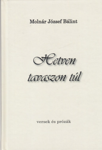 Molnár József Bálint - Hetven tavaszon túl (versek és prózák)