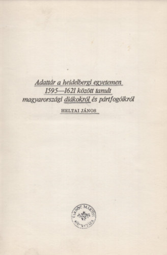 Heltai Jnos - Adattr a heidelbergi egyetemen 1595-1621 kztt tanult magyarorszgi dikokrl s prtfogikrl