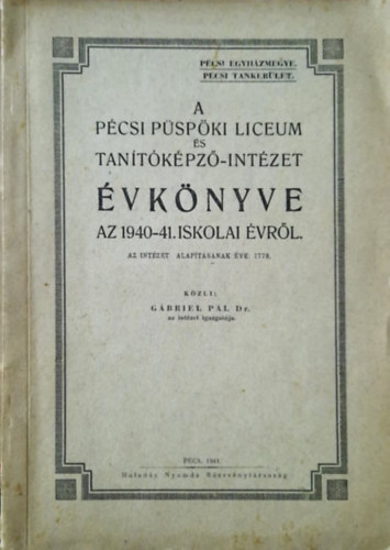 G�briel P�l dr. - A P�csi L�ceum �s Tan�t�k�pz�-Int�zet �vk�nyve az 1940-41. iskolai �vr�l (Az int�zet alap�t�s�nak �ve: 1778.)