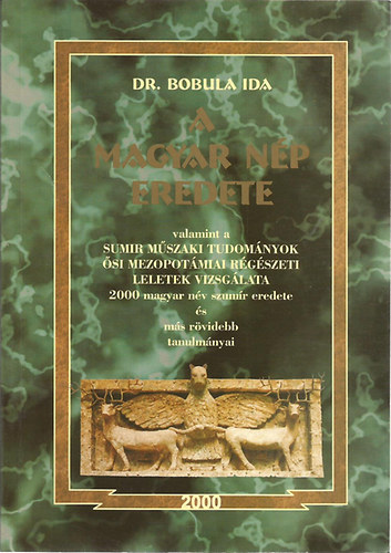 Dr. Bobula Ida - A magyar nép eredete (valamint a sumir műszaki tudományok ősi mezopotámiai régészeti leletek vizsgálata - 2000 magyar név szumír eredete és más rövidebb tanulmányai)