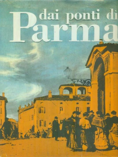Giorgio Cusatelli - Dai ponti di Parma. Storia, costumi e tradizioni Presentazione di A. Bertolucci