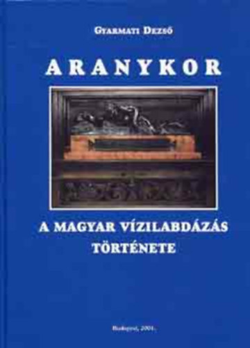 Gyarmati Dezs - Aranykor - A magyar vzilabdzs trtnete