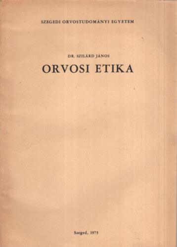 Dr. Szil�rd J�nos - Orvosi etika  -Szegedi Orvostudom�nyi Egyetem Szeged, 1973