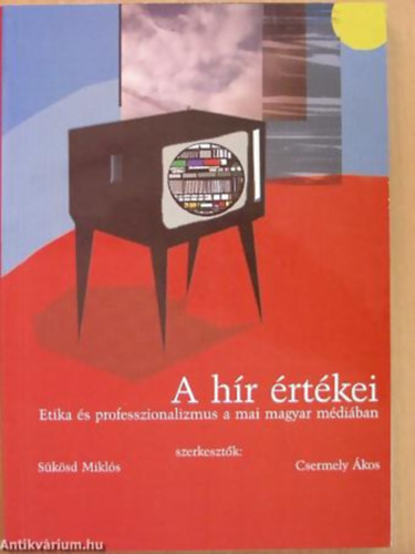 Csermely Ákos - Sükösd Miklós - A hír értékei ETIKA ÉS PROFESSZIONALIZMUS A MAI MAGYAR MÉDIÁBAN - Média Hungária Könyvek 2