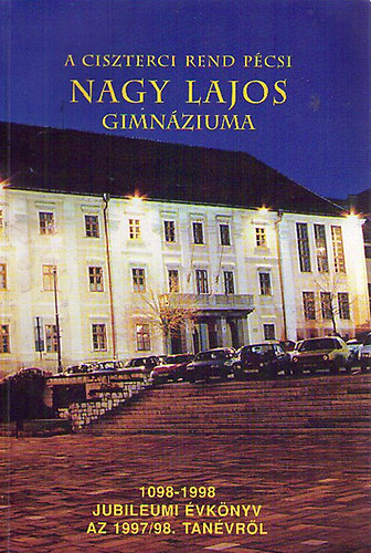 A Ciszterci Rend p�csi Nagy Lajos Gimn�ziuma 1098-1998 Jubileumi �vk�nyv az 1997/98. tan�vr�l