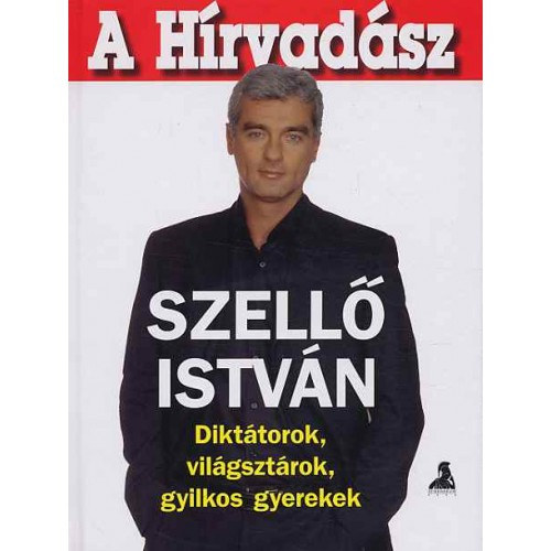 Szellő István - A Hírvadász- Diktátorok, világsztárok, gyilkos gyerekek