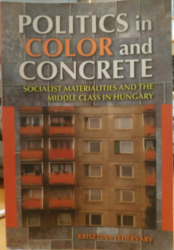 Feh�rv�ry Krisztina - Politics in Color and Concrete Socialist Materialities and the Middle Class in Hungary
