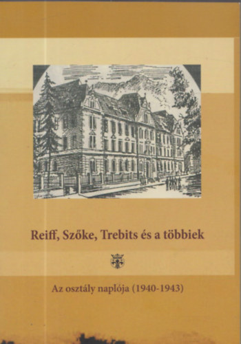 Veres Emese-Gyngyvr  (szerk.) - Reiff, Szke, Trebits s a tbbiek - Az osztly napl (1940-1943) (Dediklt)