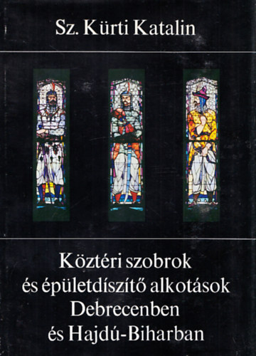 Sz. Kürti Katalin - Köztéri szobrok és épületdíszítő alkotások Debrecenben és Hajdú-Biharban
