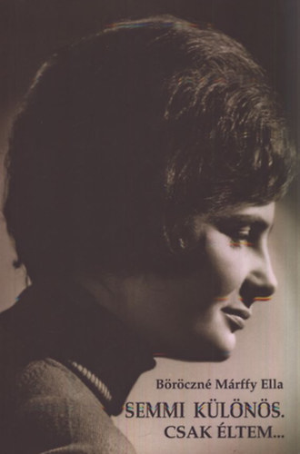 B�r�czn� M�rffy Ella - Semmi k�l�n�s. Csak �ltem... - Egy Sz�chenyi-lesz�rmazott eml�kei