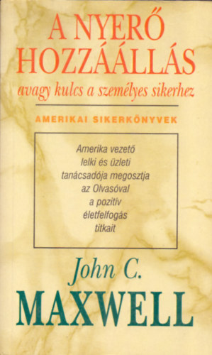 John C. Maxwell - A nyerő hozzáállás, avagy kulcs a személyes sikerhez - Amerikai Sikerkönyvek