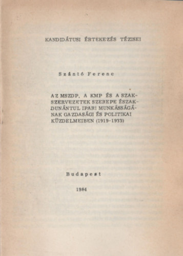 Sznt Ferenc - Az MSZDP, a KMP s a szakszervezetek szerepe szak-Dunntl ipari munkssgnak gazdasgi s politikai kzdelmeiben (1919-1933)