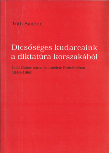 Tóth Sándor - Dicsőséges kudarcaink a diktatúra korszakából - Gaál Gábor sorsa és utóélete Romániában 1946-1986 (dedikált)