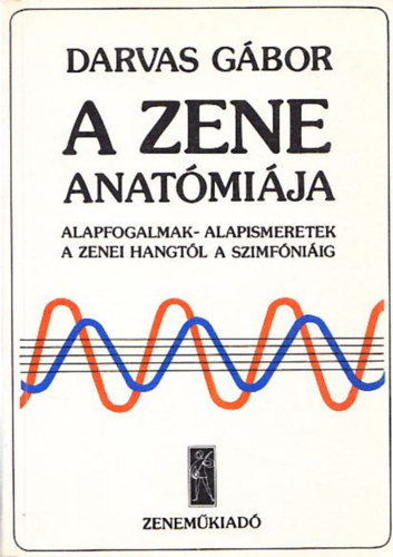 Darvas Gbor - A zene anatmija (Alapfogalmak - alapismeretek a zenei hangtl a szimfniig)