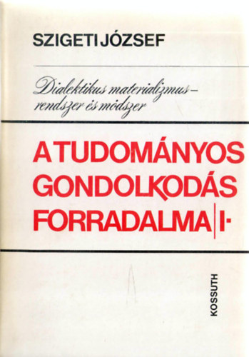 Szigeti J�zsef - A tudom�nyos gondolkod�s forradalma I. k�tet. Dialektikus materializmus (I. r�sz) - rendszer �s m�dszer