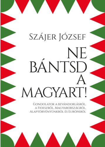 Szájer József - Ne bántsd a magyart! - Gondolatok a bevándorlásról, a Fideszről, Magyarországról, Alaptörvényünkről és Európáról
